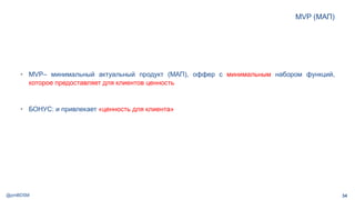 @pmBDSM
MVP (МАП)
34
• MVP– минимальный актуальный продукт (МАП), оффер с минимальным набором функций,
которое предоставляет для клиентов ценность
• БОНУС: и привлекает «ценность для клиента»
 