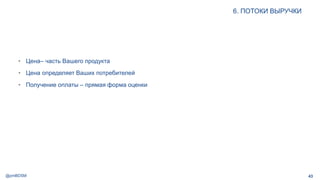 @pmBDSM
6. ПОТОКИ ВЫРУЧКИ
43
• Цена– часть Вашего продукта
• Цена определяет Ваших потребителей
• Получение оплаты – прямая форма оценки
 
