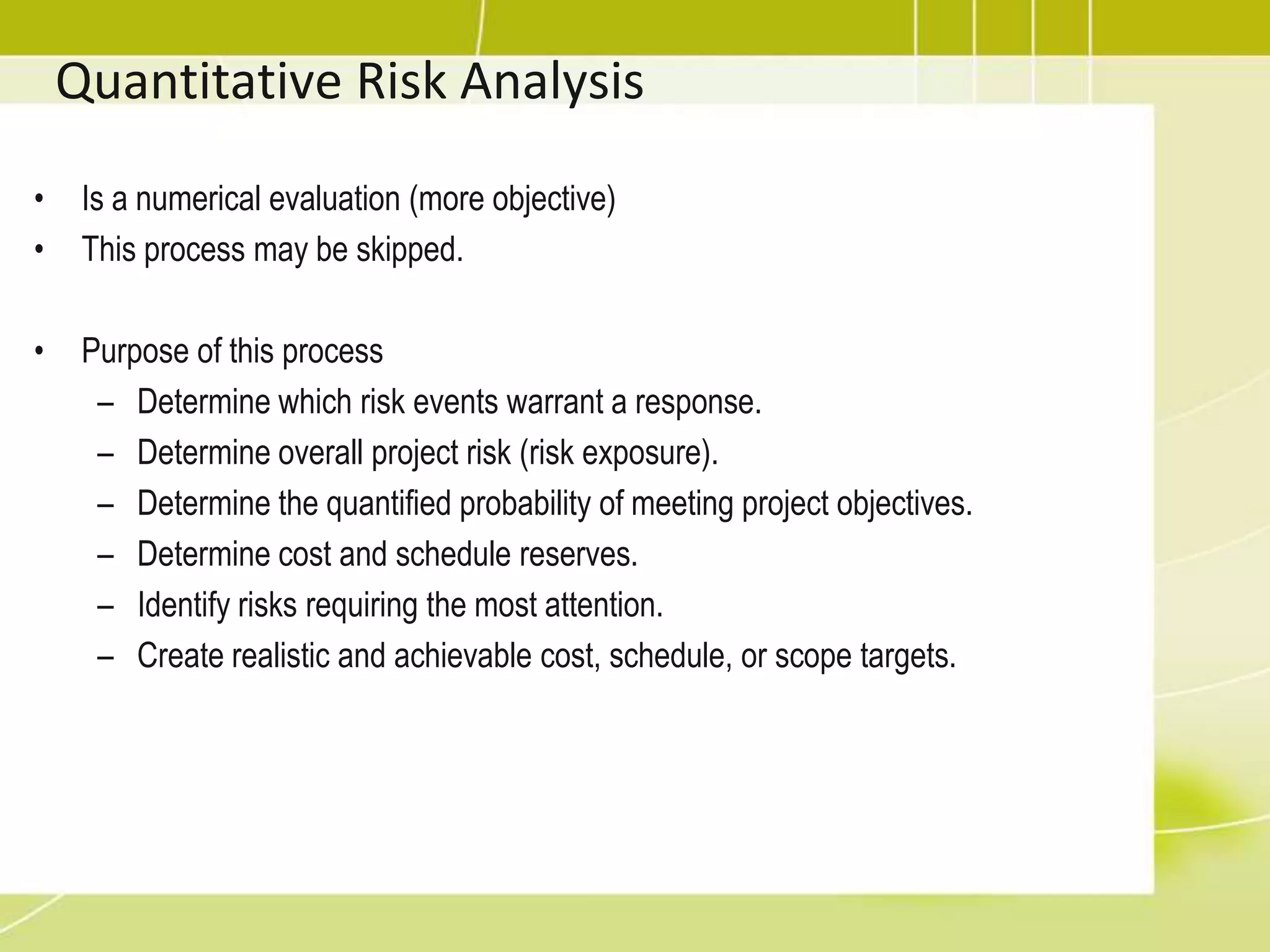 Identify RiskRisk should be continually reassessed (iterative) such as in integrated change control activity, when working with resources, when dealing with issues.Information gathering techniquesBrainstormingDelphi technique: Expert participate anonymously; facilitator use questionnaire; consensus may be reached in a few rounds; Help reduce bias in the data and prevent influence each others.Interviewing: interviewing experts, stakeholders, experienced PMRoot cause analysis: Reorganizing the identified risk by their root cause may help identify more risksChecklist analysis: checklist developed based on accumulated historical information from previous similar projectAssumption analysis: identify risk from inaccuracy, instability, inconsistency, incompleteness.SWOT analysis – Strengths, Weaknesses, Opportunities, ThreatsDiagramming techniquesCause and effect diagrams (fish-bone diagram)System or process flow charts.Influence diagramsshow the casual influences among project variables, the timing or time ordering of events, and the relationships among other project variables and their outcomes.excellent for displaying a decision’s structureDescribed in Quality ManagementRisk RegisterAfter Indentify Risk process the output is initial entries into the risk register. It includes: