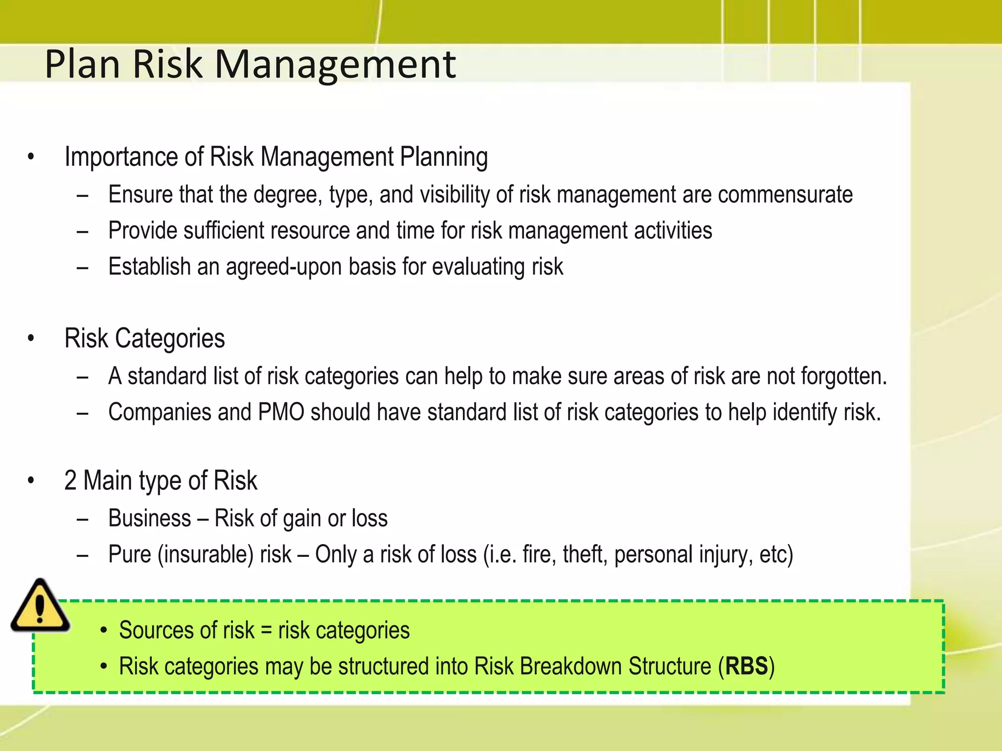 Risk categories may be structured into Risk Breakdown Structure (RBS)Risk Management PlanRisk management plan describe how risk management will be structured and performed on the project.Subset of project management plan.May includes:Methodology