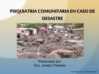PSIQUIATRIACOMUNITARIAEN CASO DE
DESASTRE
Presentado por:
Dra. Joselyn Paredes
 