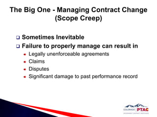 The Big One - Managing Contract Change (Scope Creep)Sometimes InevitableFailure to properly manage can result inLegally unenforceable agreementsClaimsDisputesSignificant damage to past performance record