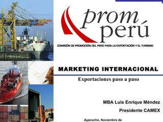 MARKETING INTERNACIONAL
Exportaciones paso a paso
MBA Luis Enrique Méndez
Presidente CAMEX
Ayacucho, Noviembre de
 