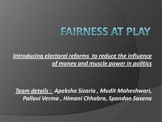 Introducing electoral reforms to reduce the influence
of money and muscle power in politics
Team details : Apeksha Sizaria , Mudit Maheshwari,
Pallavi Verma , Himani Chhabra, Spandan Saxena
 