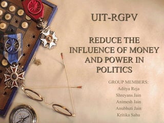 UIT-RGPV
REDUCE THE
INFLUENCE OF MONEY
AND POWER IN
POLITICS
GROUP MEMBERS:
Aditya Reja
Shreyans Jain
Animesh Jain
Anubhuti Jain
Kritika Sahu
 