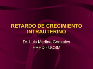 RETARDO DE CRECIMIENTO INTRAUTERINO Dr. Luis Medina Gonzales HRHD - UCSM 