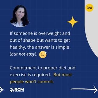 If someone is overweight and
out of shape but wants to get
healthy, the answer is simple
(but not easy).
Commitment to proper diet and
exercise is required. But most
people won't commit.
3/8
 