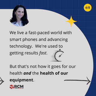 We live a fast-paced world with
smart phones and advancing
technology. We're used to
getting results fast.
But that's not how it goes for our
health and the health of our
equipment.
4/8
 