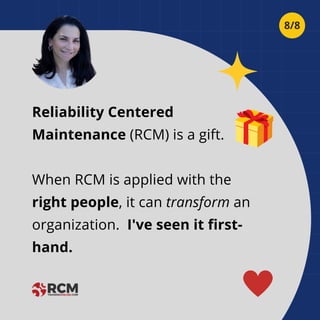 Reliability Centered
Maintenance (RCM) is a gift.
When RCM is applied with the
right people, it can transform an
organization. I've seen it first-
hand.
8/8
 