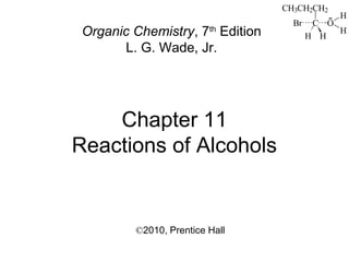 Chapter 11
Reactions of Alcohols
©2010, Prentice Hall
Organic Chemistry, 7th
Edition
L. G. Wade, Jr.
CH3CH2CH2
C
HH
Br O
H
H
 