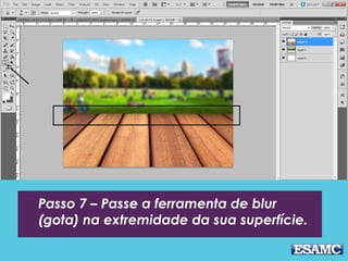 Passo 7 – Passe a ferramenta de blur
(gota) na extremidade da sua superfície.
 