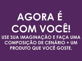 AGORA É
COM VOCÊ!
USE SUA IMAGINAÇÃO E FAÇA UMA
COMPOSIÇÃO DE CENÁRIO + UM
PRODUTO QUE VOCÊ GOSTE.
 