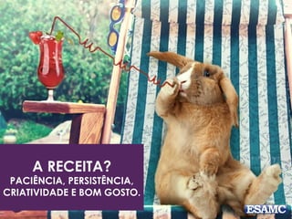 A RECEITA?
PACIÊNCIA, PERSISTÊNCIA,
CRIATIVIDADE E BOM GOSTO.
 