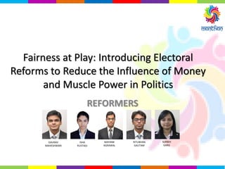 Fairness at Play: Introducing Electoral
Reforms to Reduce the Influence of Money
and Muscle Power in Politics
REFORMERS
GAURAV
MAHESHWARI
SURBHI
GARG
RITUBHAN
GAUTAM
MAYANK
AGRAWAL
ISHA
RUSTAGI
 