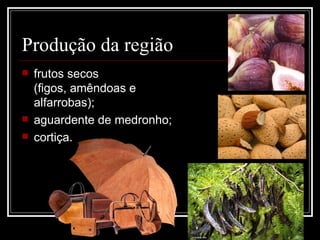 Produção da região
   frutos secos 
    (figos, amêndoas e 
    alfarrobas);
   aguardente de medronho;
   cortiça.  
 