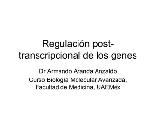 Regulación posttranscripcional de los genes
Dr Armando Aranda Anzaldo
Curso Biología Molecular Avanzada,
Facultad de Medicina, UAEMéx

 