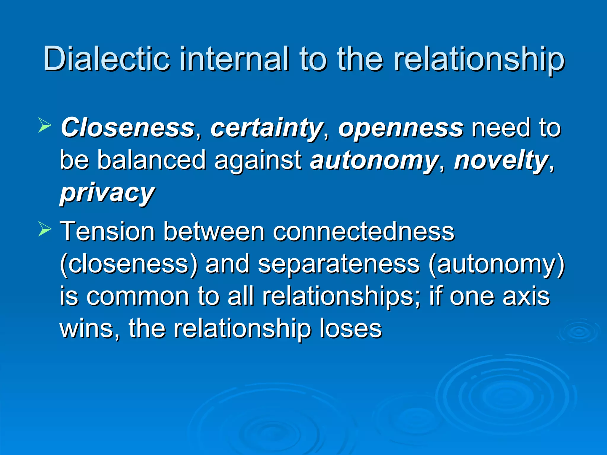 Dialectic internal to the relationship Closeness ,  certainty ,  openness  need to be balanced against  autonomy ,  novelty ,  privacy Tension between connectedness (closeness) and separateness (autonomy) is common to all relationships; if one axis wins, the relationship loses 