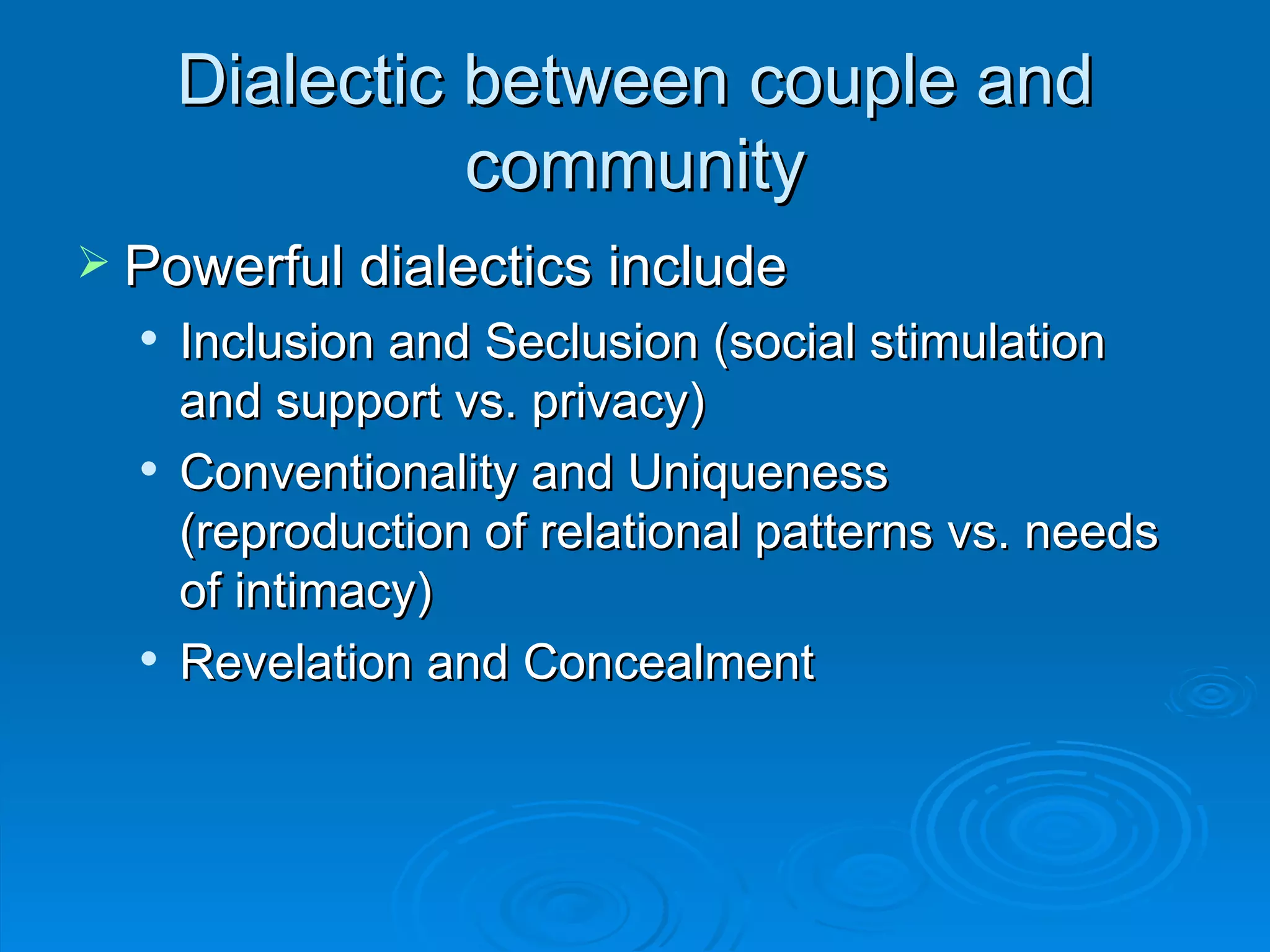 Dialectic between couple and community Powerful dialectics include Inclusion and Seclusion (social stimulation and support vs. privacy) Conventionality and Uniqueness (reproduction of relational patterns vs. needs of intimacy) Revelation and Concealment 