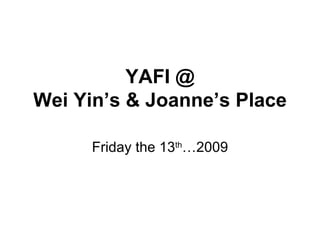 YAFI @ Wei Yin’s & Joanne’s Place Friday the 13 th …2009 