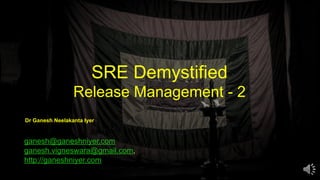 SRE Demystified
Release Management - 2
ganesh@ganeshniyer.com
ganesh.vigneswara@gmail.com,
http://ganeshniyer.com
Dr Ganesh Neelakanta Iyer
 