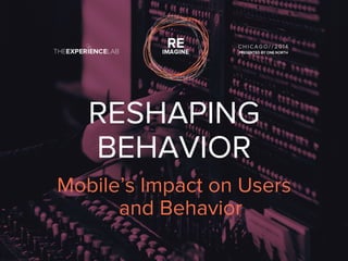 RESHAPING 
BEHAVIOR 
Mobile’s Impact on Users 
and Behavior 
 