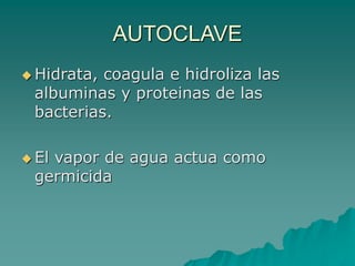 AUTOCLAVE
 Hidrata, coagula e hidroliza las
albuminas y proteinas de las
bacterias.
 El vapor de agua actua como
germicida
 