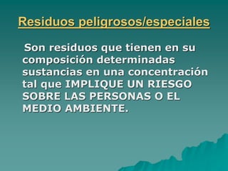Residuos peligrosos/especiales
Son residuos que tienen en su
composición determinadas
sustancias en una concentración
tal que IMPLIQUE UN RIESGO
SOBRE LAS PERSONAS O EL
MEDIO AMBIENTE.
 