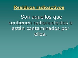 Residuos radioactivos
Son aquellos que
contienen radionucleidos o
están contaminados por
ellos.
 