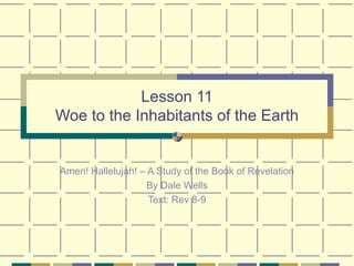 Lesson 11 Woe to the Inhabitants of the Earth Amen! Hallelujah! – A Study of the Book of Revelation By Dale Wells Text: Rev 8-9 