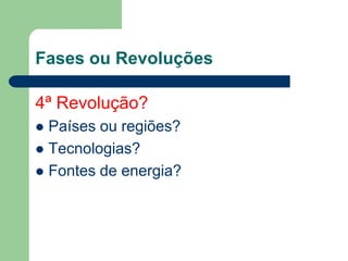 Fases ou Revoluções
4ª Revolução?
 Países ou regiões?
 Tecnologias?
 Fontes de energia?
 
