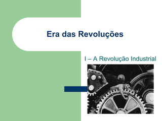 Era das Revoluções
I – A Revolução Industrial
 