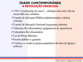 1793: Constituição do Ano I – sufrágio universal, fim da escravidão nas colônias. Comitê de Salvação Pública (administração e defesa externa). Comitê de Salvação Nacional (segurança interna). Tribunais Revolucionários (julgamento de opositores). Calendário Revolucionário. Lei do Preço Máximo. Ensino público e gratuito. Confisco e venda (a preços populares) de bens da Igreja e nobreza. 