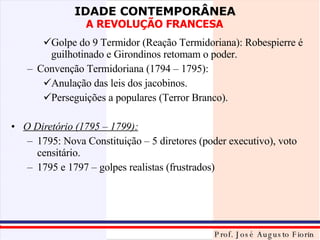 Golpe do 9 Termidor (Reação Termidoriana): Robespierre é guilhotinado e Girondinos retomam o poder. Convenção Termidoriana (1794 – 1795):  Anulação das leis dos jacobinos. Perseguições a populares (Terror Branco). O Diretório (1795 – 1799): 1795: Nova Constituição – 5 diretores (poder executivo), voto censitário. 1795 e 1797 – golpes realistas (frustrados) 