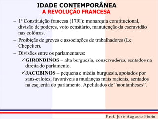 1ª Constituição francesa (1791): monarquia constitucional, divisão de poderes, voto censitário, manutenção da escravidão nas colônias. Proibição de greves e associações de trabalhadores (Le Chepelier). Divisões entre os parlamentares: GIRONDINOS  – alta burguesia, conservadores, sentados na direita do parlamento. JACOBINOS  – pequena e média burguesia, apoiados por sans-culotes, favoráveis a mudanças mais radicais, sentados na esquerda do parlamento. Apelidados de “montanheses”. 