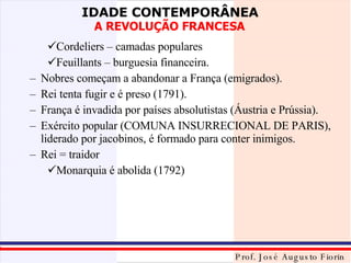 Cordeliers – camadas populares  Feuillants – burguesia financeira. Nobres começam a abandonar a França (emigrados). Rei tenta fugir e é preso (1791). França é invadida por países absolutistas (Áustria e Prússia). Exército popular (COMUNA INSURRECIONAL DE PARIS), liderado por jacobinos, é formado para conter inimigos. Rei = traidor Monarquia é abolida (1792) 