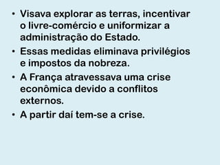 • Visava explorar as terras, incentivar
  o livre-comércio e uniformizar a
  administração do Estado.
• Essas medidas eliminava privilégios
  e impostos da nobreza.
• A França atravessava uma crise
  econômica devido a conflitos
  externos.
• A partir daí tem-se a crise.
 