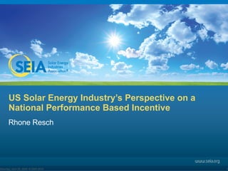 US Solar Energy Industry’s Perspective on a National Performance Based Incentive Rhone Resch Tuesday, June 9, 2009 © 2009 SEIA 