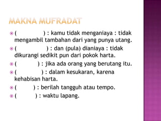 (           ) : kamu tidak menganiaya : tidak
 mengambil tambahan dari yang punya utang.
(             ) : dan (pula) dianiaya : tidak
 dikurangi sedikit pun dari pokok harta.
(        ) : jika ada orang yang berutang itu.
(          ) : dalam kesukaran, karena
 kehabisan harta.
(      ) : berilah tangguh atau tempo.
(       ) : waktu lapang.
 