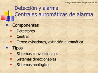 Detección y alarma Centrales automáticas de alarma Componentes Detectores Central Otros: avisadores, extinción automática… Tipos Sistemas convencionales Sistemas direccionables Sistemas analógicos Riesgo de incendio y explosión 11. 