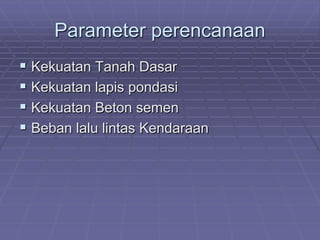 Parameter perencanaan
 Kekuatan Tanah Dasar
 Kekuatan lapis pondasi
 Kekuatan Beton semen
 Beban lalu lintas Kendaraan
 