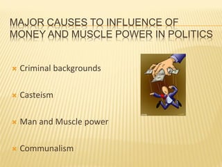 MAJOR CAUSES TO INFLUENCE OF
MONEY AND MUSCLE POWER IN POLITICS
 Criminal backgrounds
 Casteism
 Man and Muscle power
 Communalism
 