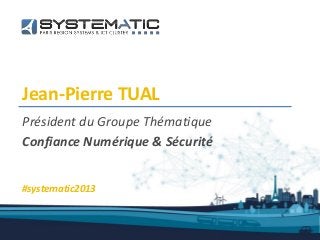 Jean-Pierre TUAL
Président du Groupe Thématique
Confiance Numérique & Sécurité
#systematic2013
 
