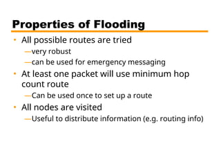 Properties of Flooding
• All possible routes are tried
—very robust
—can be used for emergency messaging
• At least one packet will use minimum hop
count route
—Can be used once to set up a route
• All nodes are visited
—Useful to distribute information (e.g. routing info)
 