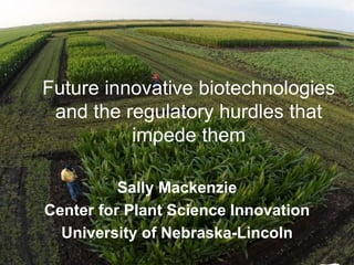 Future innovative biotechnologies
 and the regulatory hurdles that
          impede them

          Sally Mackenzie
Center for Plant Science Innovation
  University of Nebraska-Lincoln
 