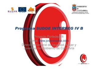 Programa SUDOE INTERREG IV B

          Proyecto Portedejo II:
       Portal www.jovenmania.com
  Dirección General de Igualdad, Mujer y
   Juventud del Gobierno de Cantabria
 