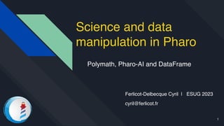 Science and data
manipulation in Pharo
Ferlicot-Delbecque Cyril | ESUG 2023
cyril@ferlicot.fr
Polymath, Pharo-AI and DataFrame
1
 