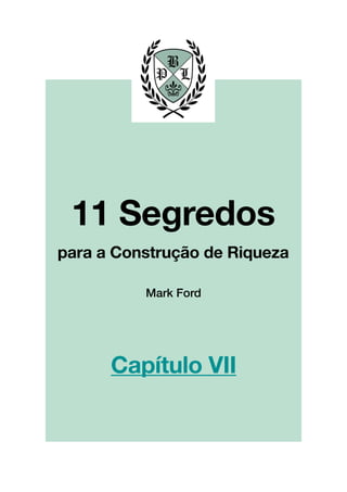 !
!
!
!
!
!
!
!
!
!
!
!
!
!
!
!
!
!
!
!
!
!
!
!
!
!
!
!
!
!
!
!
!
!
!
!
!
!
!
!
!
!
!
!
!
!
!
!
!
!
!
!
!
!
!
!
!
!!
!
!
!
!
!
!
!
!
!
!
!
!
!
!
!
!
!
!
!
!
!
!
!
!
!
Mark Ford
11 Segredos!
!
para a Construção de Riqueza
Capítulo VII
 