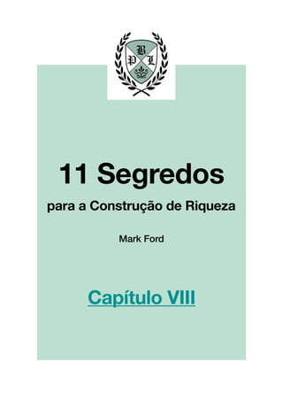 !
!
!
!
!
!
!
!
!
!
!
!
!
!
!
!
!
!
!
!
!
!
!
!
!
!
!
!
!
!
!
!
!
!
!
!
!
!
!
!
!
!
!
!
!
!
!
!
!
!
!
!
!
!
!
!
!
!!
!
!
!
!
!
!
!
!
!
!
!
!
!
!
!
!
!
!
!
!
!
!
!
!
!
Mark Ford
11 Segredos!
!
para a Construção de Riqueza
Capítulo VIII
 