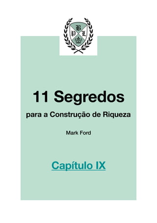 !
!
!
!
!
!
!
!
!
!
!
!
!
!
!
!
!
!
!
!
!
!
!
!
!
!
!
!
!
!
!
!
!
!
!
!
!
!
!
!
!
!
!
!
!
!
!
!
!
!
!
!
!
!
!
!
!
!!
!
!
!
!
!
!
!
!
!
!
!
!
!
!
!
!
!
!
!
!
!
!
!
!
!
Mark Ford
11 Segredos!
!
para a Construção de Riqueza
Capítulo IX
 
