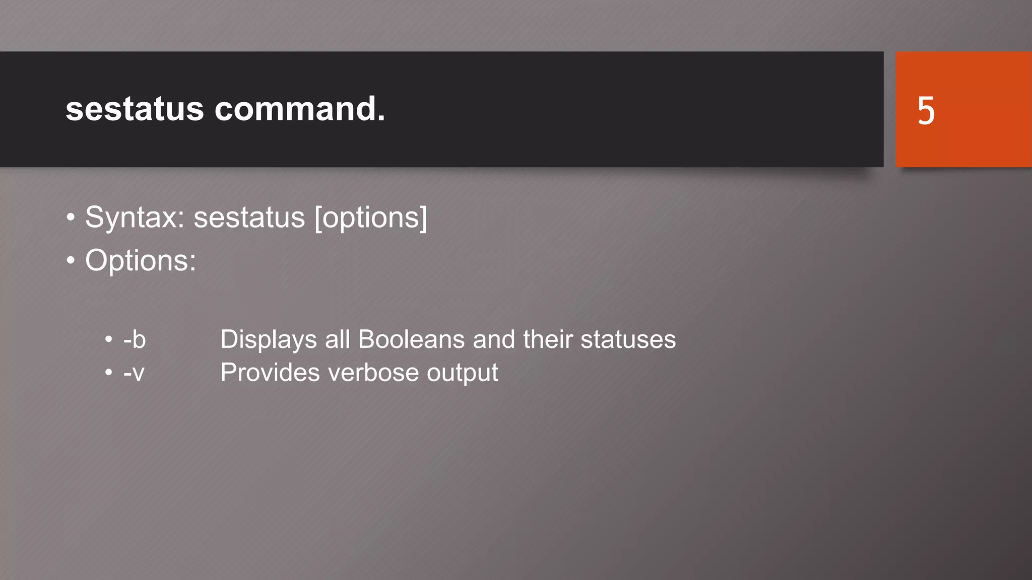 sestatus command.
• Syntax: sestatus [options]
• Options:
• -b Displays all Booleans and their statuses
• -v Provides verbose output
5
 